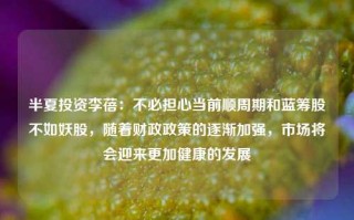 半夏投资李蓓：不必担心当前顺周期和蓝筹股不如妖股，随着财政政策的逐渐加强，市场将会迎来更加健康的发展