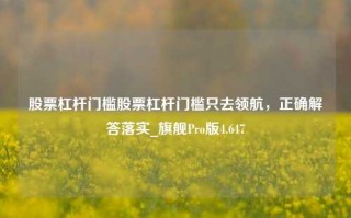 股票杠杆门槛股票杠杆门槛只去领航，正确解答落实_旗舰Pro版4.647