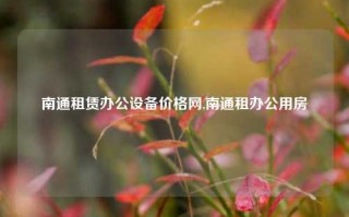 南通租赁办公设备价格网,南通租办公用房