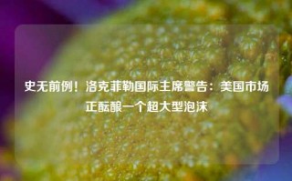 史无前例！洛克菲勒国际主席警告：美国市场正酝酿一个超大型泡沫