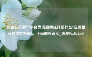 股票杠杆哪个平台靠谱股票杠杆是什么?在哪里可以做杠杆啊?，正确解答落实_旗舰Pro版4.668