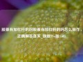 股票有加杠杆的吗股票有加杠杆的吗怎么操作，正确解答落实_旗舰Pro版4.685