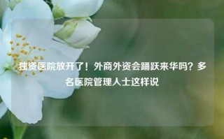 独资医院放开了！外商外资会踊跃来华吗？多名医院管理人士这样说