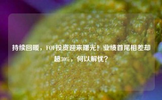 持续回暖，FOF投资迎来曙光！业绩首尾相差却超30%，何以解忧？