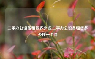 二手办公设备租赁多少钱,二手办公设备租赁多少钱一个月