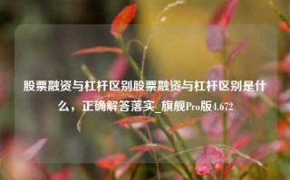 股票融资与杠杆区别股票融资与杠杆区别是什么，正确解答落实_旗舰Pro版4.672