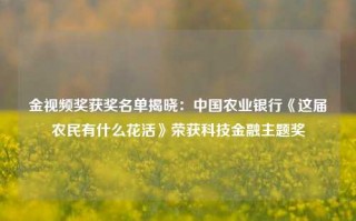 金视频奖获奖名单揭晓：中国农业银行《这届农民有什么花活》荣获科技金融主题奖