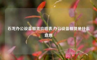 石龙办公设备租赁价格表,办公设备租赁是什么意思