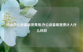 中山办公设备租赁费用,办公设备租赁费计入什么科目