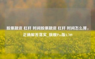 股票融资 杠杆 时间股票融资 杠杆 时间怎么算，正确解答落实_旗舰Pro版4.709