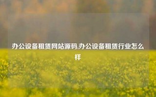 办公设备租赁网站源码,办公设备租赁行业怎么样