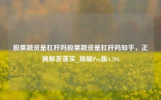 股票融资是杠杆吗股票融资是杠杆吗知乎，正确解答落实_旗舰Pro版4.704