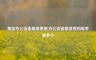 保定办公设备租赁费用,办公设备租赁费的税率是多少