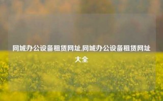 同城办公设备租赁网址,同城办公设备租赁网址大全