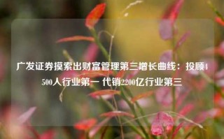 广发证券摸索出财富管理第三增长曲线：投顾4500人行业第一 代销2200亿行业第三