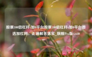 股票100倍杠杆t加0平台股票100倍杠杆t加0平台首选加杠网，正确解答落实_旗舰Pro版4.640