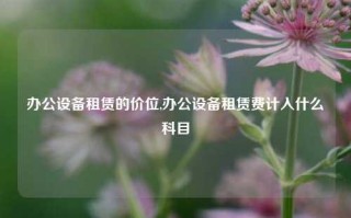 办公设备租赁的价位,办公设备租赁费计入什么科目