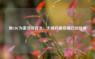 美CDC为麦当劳背书：大肠杆菌疫情已经结束