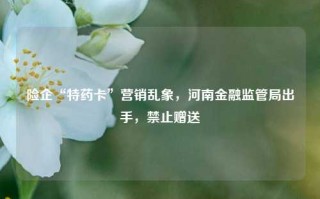 险企“特药卡”营销乱象，河南金融监管局出手，禁止赠送