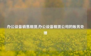 办公设备销售租赁,办公设备租赁公司的账务处理