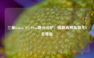 三星Galaxy S25 Ultra跑分出炉：搭载高频版骁龙8至尊版