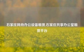 石家庄同舟办公设备租赁,石家庄共享办公室租赁平台