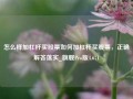 怎么样加杠杆买股票如何加杠杆买股票，正确解答落实_旗舰Pro版4.671