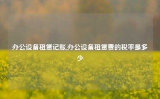 办公设备租赁记账,办公设备租赁费的税率是多少