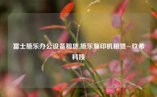 富士施乐办公设备租赁,施乐复印机租赁~玖希科技