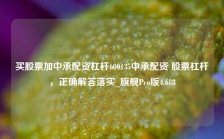 买股票加中承配资杠杆600135中承配资 股票杠杆，正确解答落实_旗舰Pro版4.688