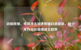 动销放缓、电商冲击加速刺破白酒泡沫，新一年行业收缩或成主趋势