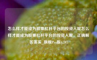 怎么样才能成为股票杠杆平台的投资人呢怎么样才能成为股票杠杆平台的投资人呢，正确解答落实_旗舰Pro版4.707