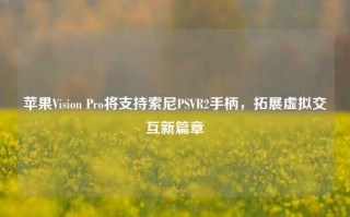 苹果Vision Pro将支持索尼PSVR2手柄，拓展虚拟交互新篇章