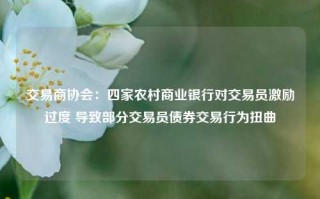 交易商协会：四家农村商业银行对交易员激励过度 导致部分交易员债券交易行为扭曲