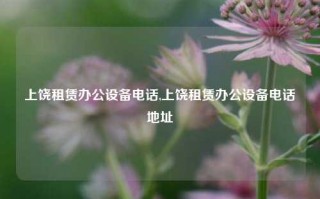 上饶租赁办公设备电话,上饶租赁办公设备电话地址