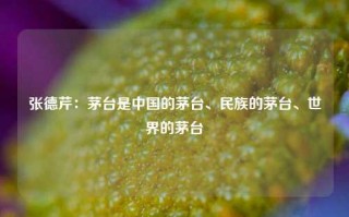 张德芹：茅台是中国的茅台、民族的茅台、世界的茅台