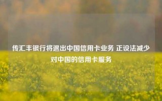 传汇丰银行将退出中国信用卡业务 正设法减少对中国的信用卡服务