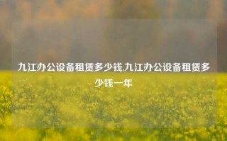 九江办公设备租赁多少钱,九江办公设备租赁多少钱一年