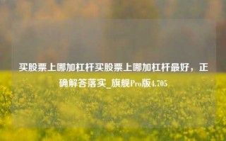 买股票上哪加杠杆买股票上哪加杠杆最好，正确解答落实_旗舰Pro版4.705