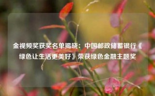 金视频奖获奖名单揭晓：中国邮政储蓄银行《绿色让生活更美好》荣获绿色金融主题奖