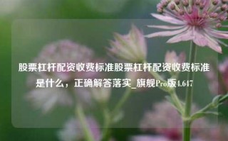 股票杠杆配资收费标准股票杠杆配资收费标准是什么，正确解答落实_旗舰Pro版4.647