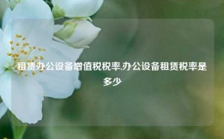 租赁办公设备增值税税率,办公设备租赁税率是多少