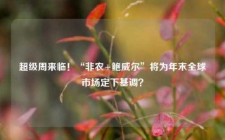 超级周来临！“非农+鲍威尔”将为年末全球市场定下基调？