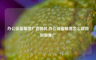 办公设备租赁广告图片,办公设备租赁怎么做如何做推广