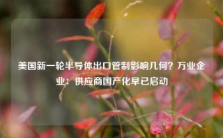 美国新一轮半导体出口管制影响几何？万业企业：供应商国产化早已启动