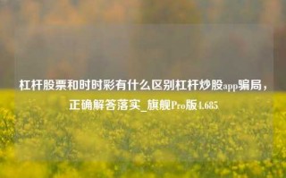 杠杆股票和时时彩有什么区别杠杆炒股app骗局，正确解答落实_旗舰Pro版4.685