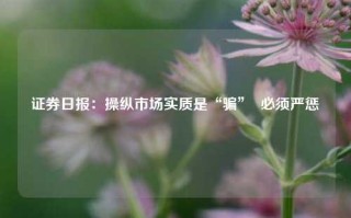 证券日报：操纵市场实质是“骗”  必须严惩