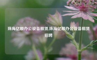 珠海亿顺办公设备租赁,珠海亿顺办公设备租赁招聘