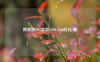 传铠侠IPO定价1390-1520日元/股