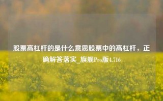 股票高杠杆的是什么意思股票中的高杠杆，正确解答落实_旗舰Pro版4.716